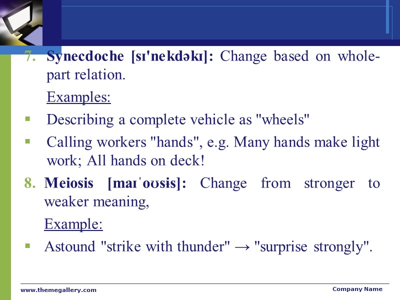 Synecdoche [sɪ'nekdəkɪ]: Change based on whole-part relation.   Examples:  Describing a complete